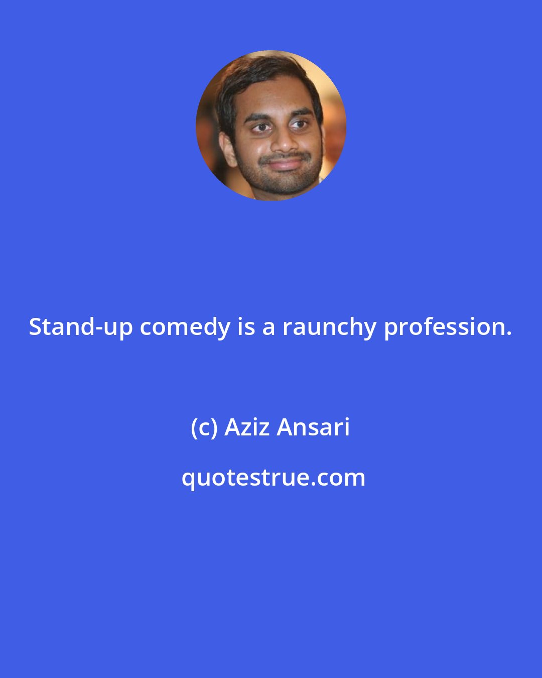 Aziz Ansari: Stand-up comedy is a raunchy profession.