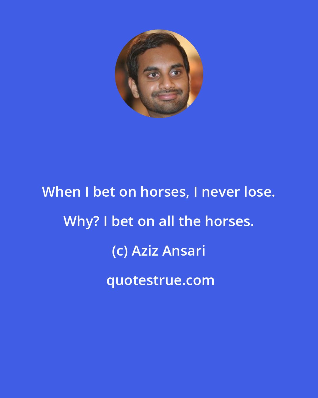 Aziz Ansari: When I bet on horses, I never lose. Why? I bet on all the horses.