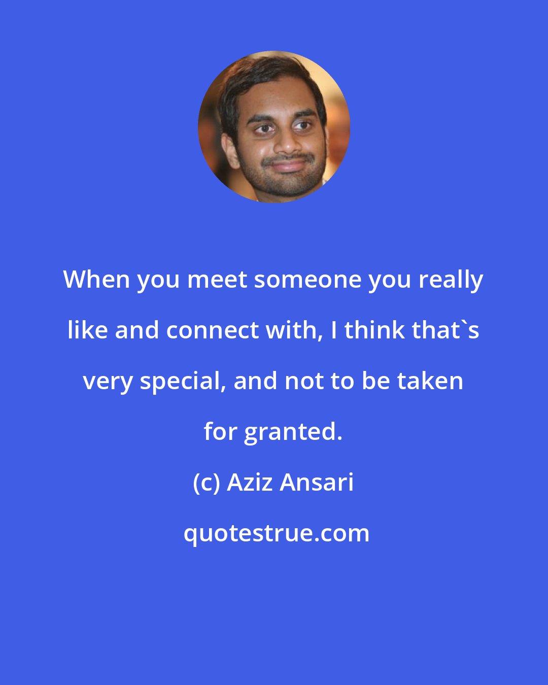 Aziz Ansari: When you meet someone you really like and connect with, I think that's very special, and not to be taken for granted.