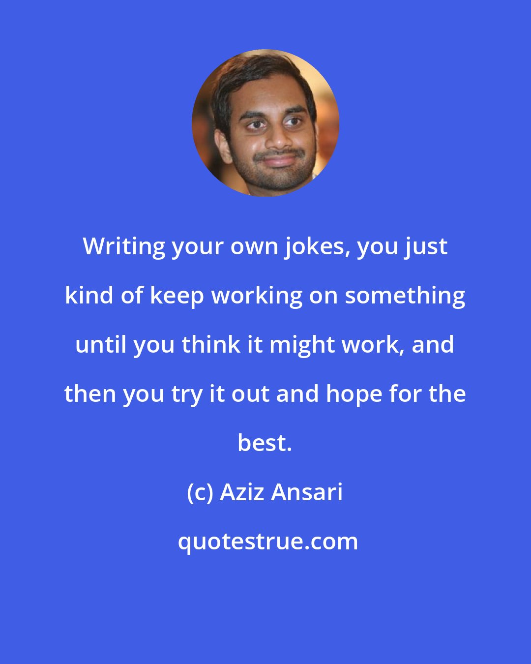 Aziz Ansari: Writing your own jokes, you just kind of keep working on something until you think it might work, and then you try it out and hope for the best.