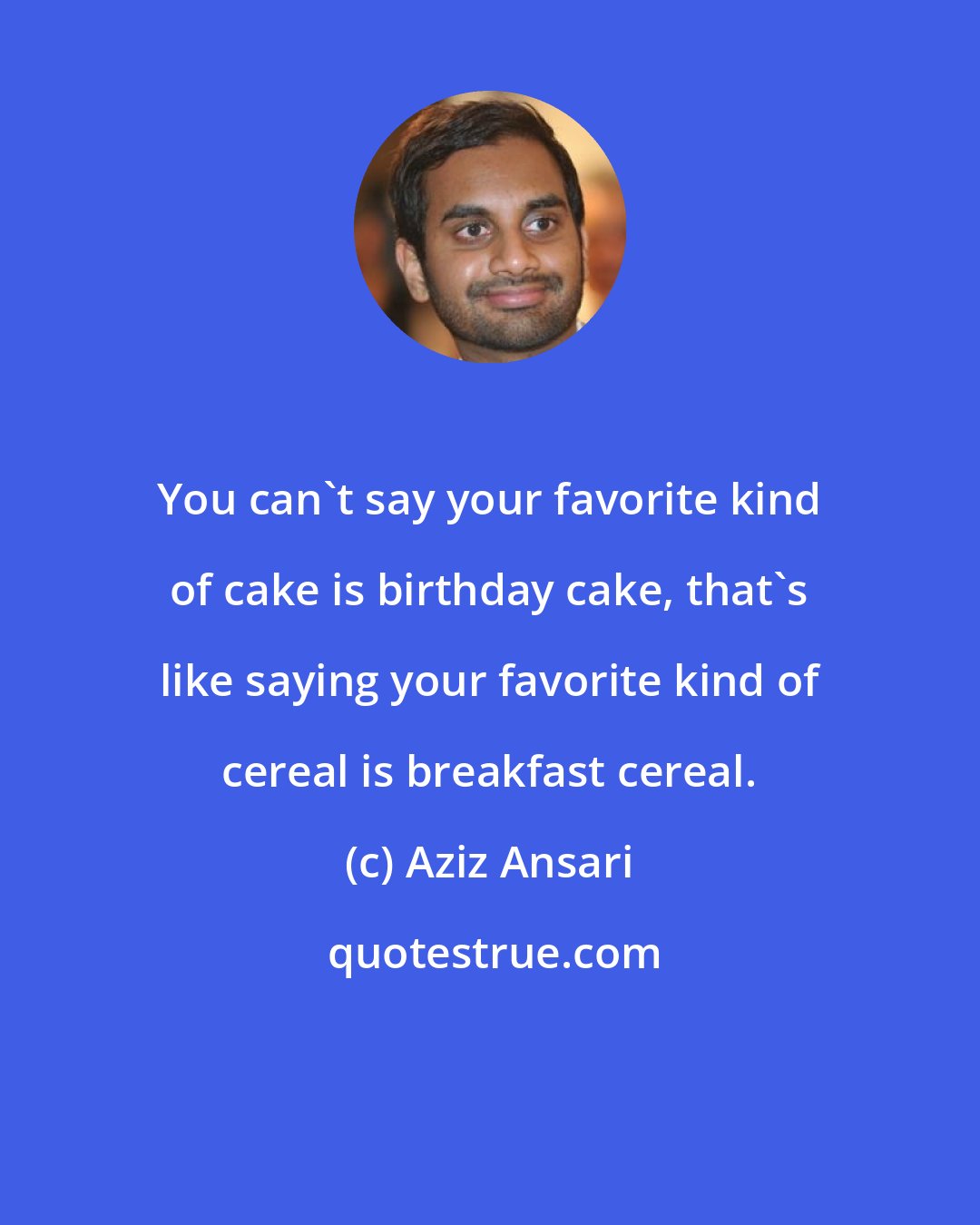 Aziz Ansari: You can't say your favorite kind of cake is birthday cake, that's like saying your favorite kind of cereal is breakfast cereal.