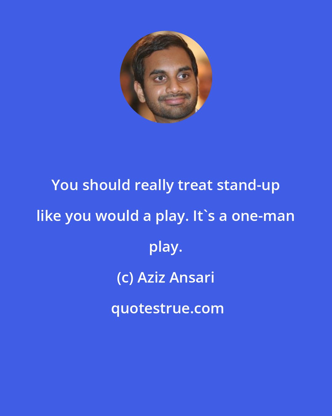 Aziz Ansari: You should really treat stand-up like you would a play. It's a one-man play.