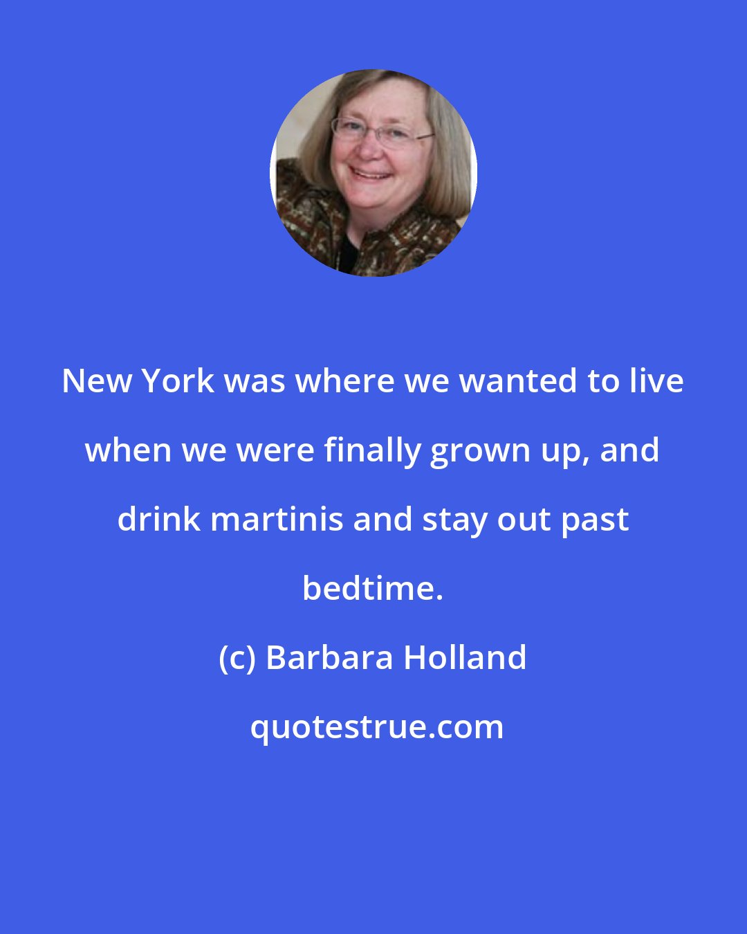 Barbara Holland: New York was where we wanted to live when we were finally grown up, and drink martinis and stay out past bedtime.