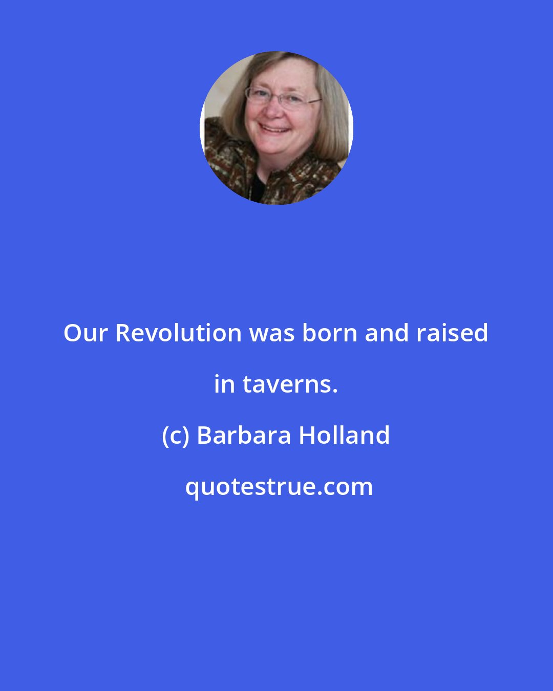 Barbara Holland: Our Revolution was born and raised in taverns.