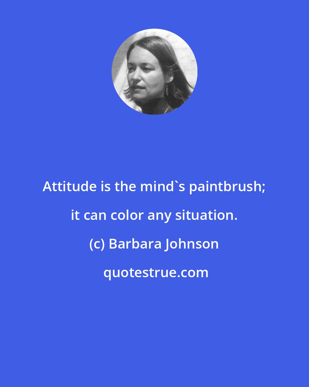 Barbara Johnson: Attitude is the mind's paintbrush; it can color any situation.