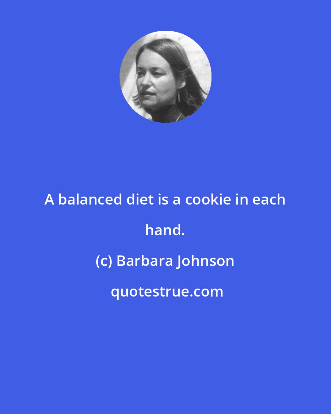 Barbara Johnson: A balanced diet is a cookie in each hand.