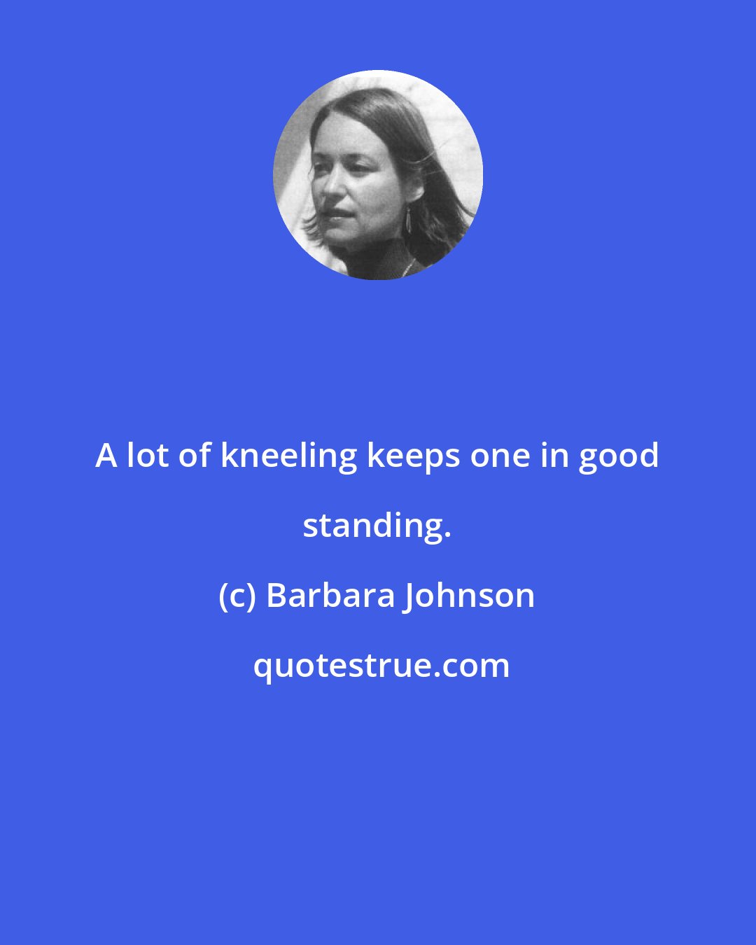 Barbara Johnson: A lot of kneeling keeps one in good standing.