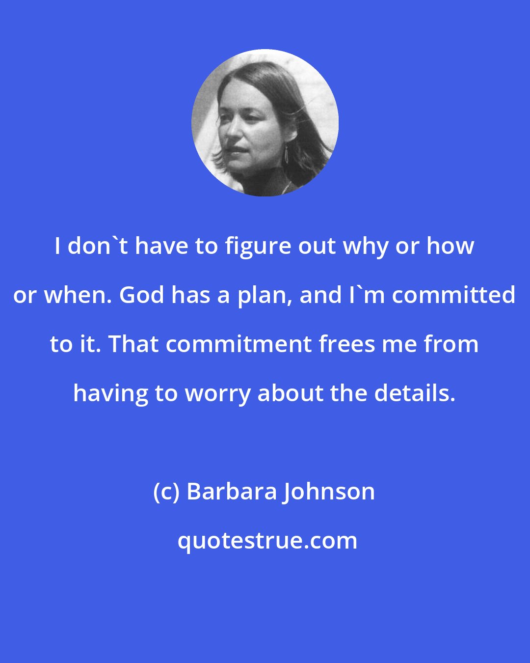 Barbara Johnson: I don't have to figure out why or how or when. God has a plan, and I'm committed to it. That commitment frees me from having to worry about the details.
