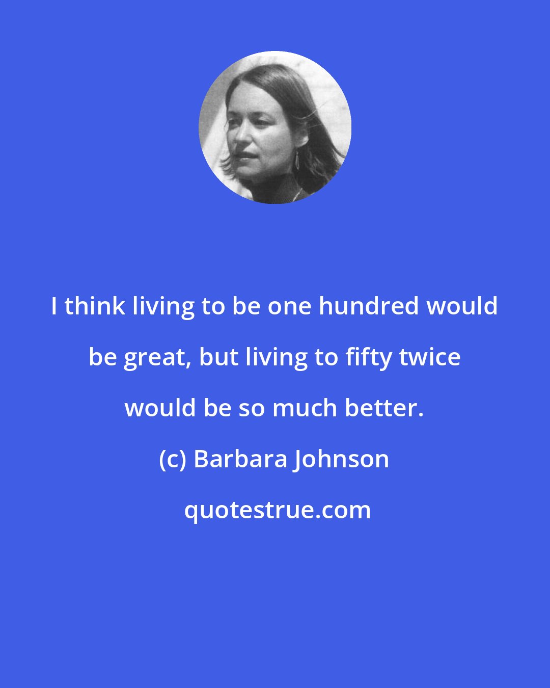Barbara Johnson: I think living to be one hundred would be great, but living to fifty twice would be so much better.
