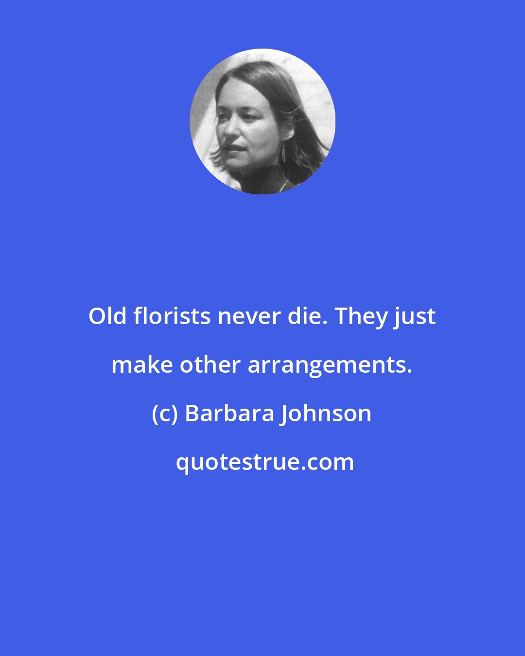 Barbara Johnson: Old florists never die. They just make other arrangements.