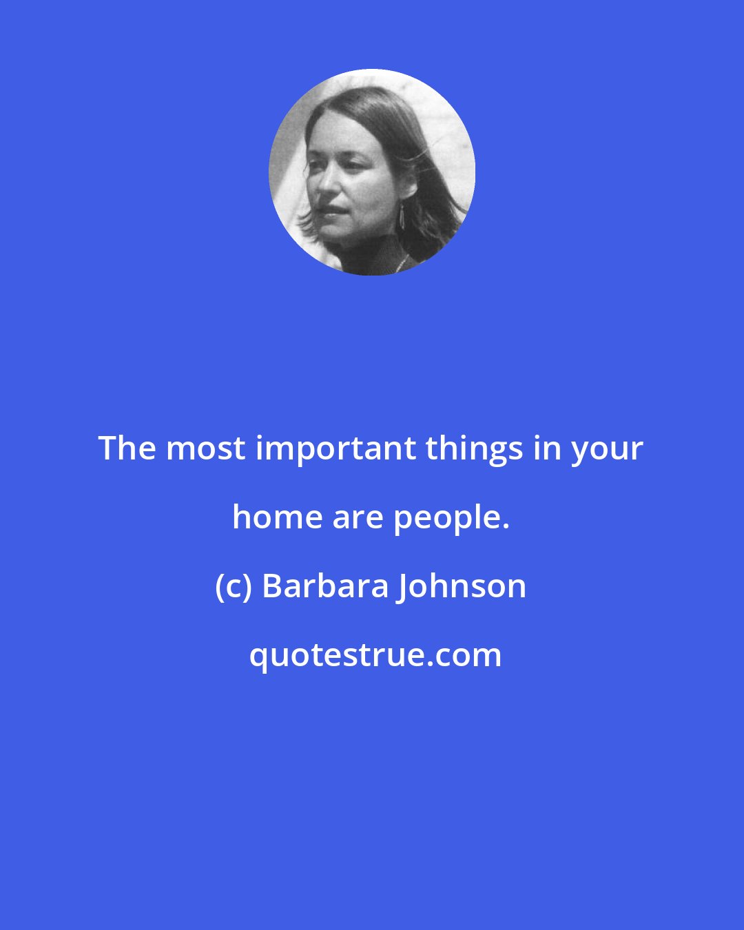 Barbara Johnson: The most important things in your home are people.