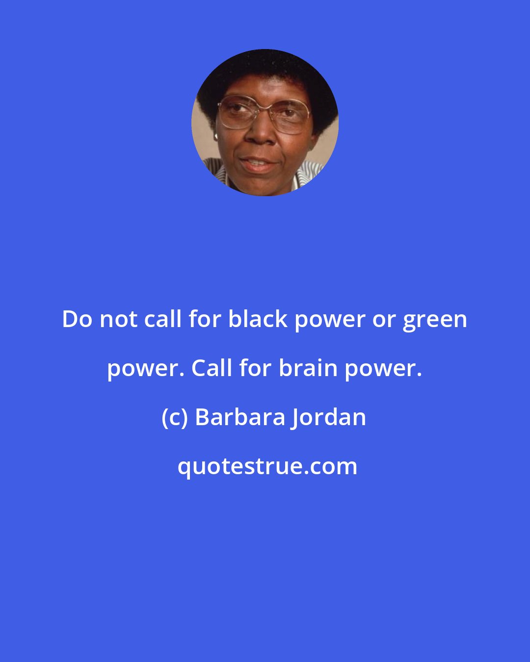 Barbara Jordan: Do not call for black power or green power. Call for brain power.