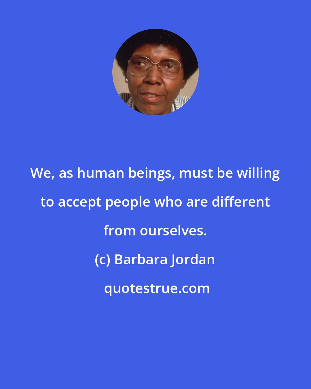 Barbara Jordan: We, as human beings, must be willing to accept people who are different from ourselves.