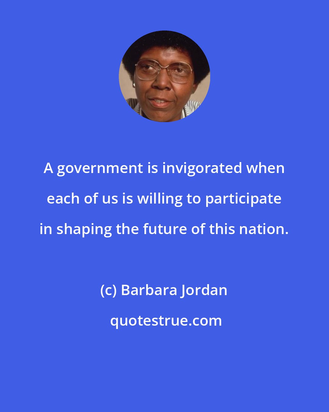 Barbara Jordan: A government is invigorated when each of us is willing to participate in shaping the future of this nation.