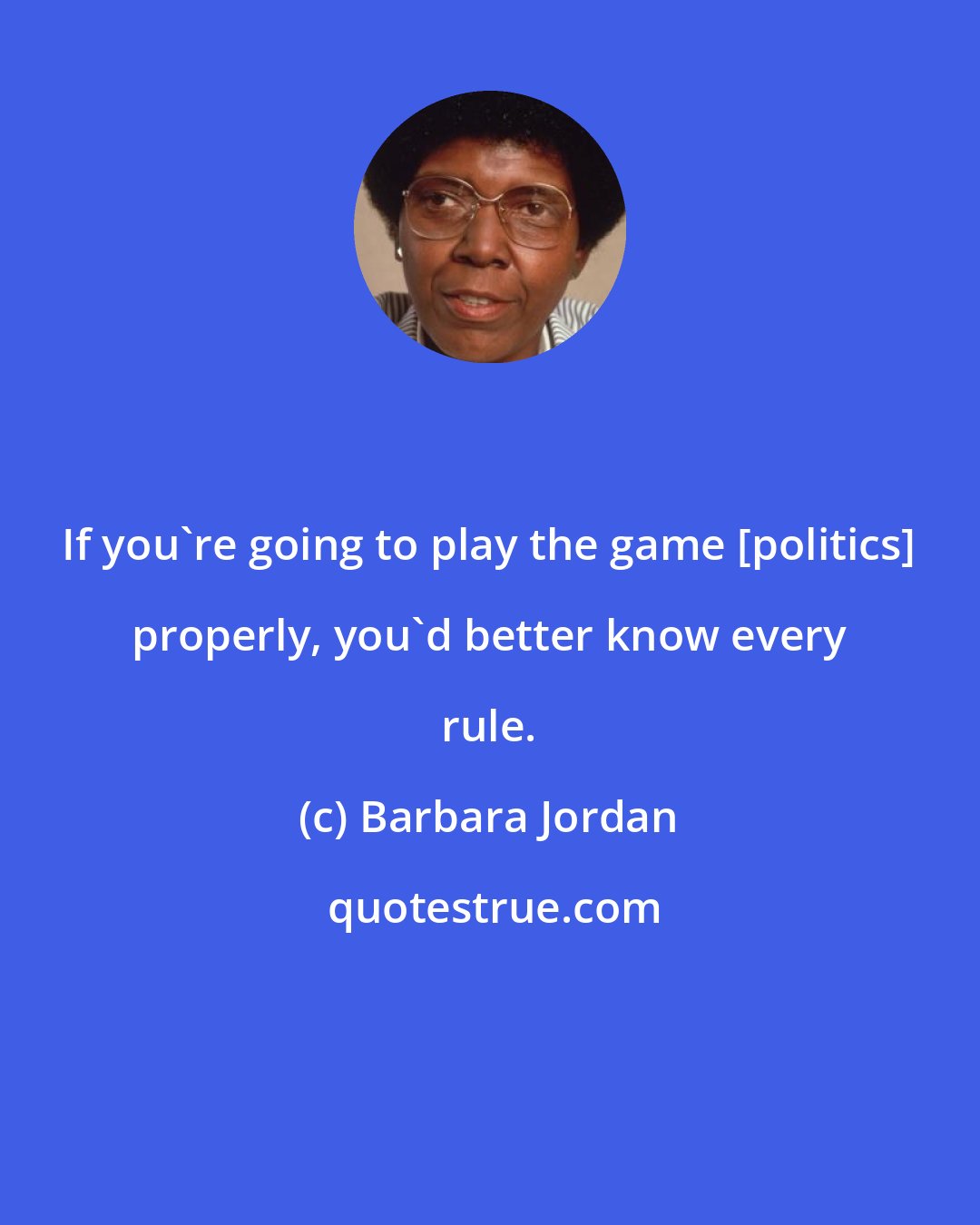 Barbara Jordan: If you're going to play the game [politics] properly, you'd better know every rule.