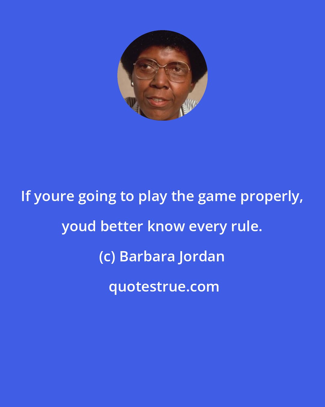 Barbara Jordan: If youre going to play the game properly, youd better know every rule.