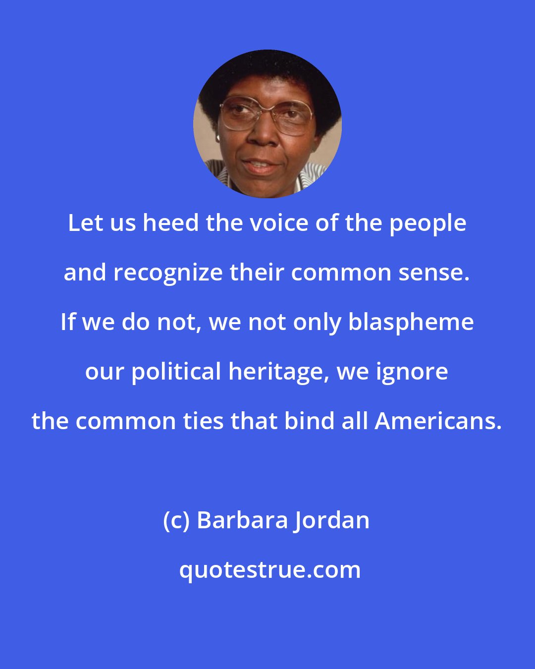 Barbara Jordan: Let us heed the voice of the people and recognize their common sense. If we do not, we not only blaspheme our political heritage, we ignore the common ties that bind all Americans.