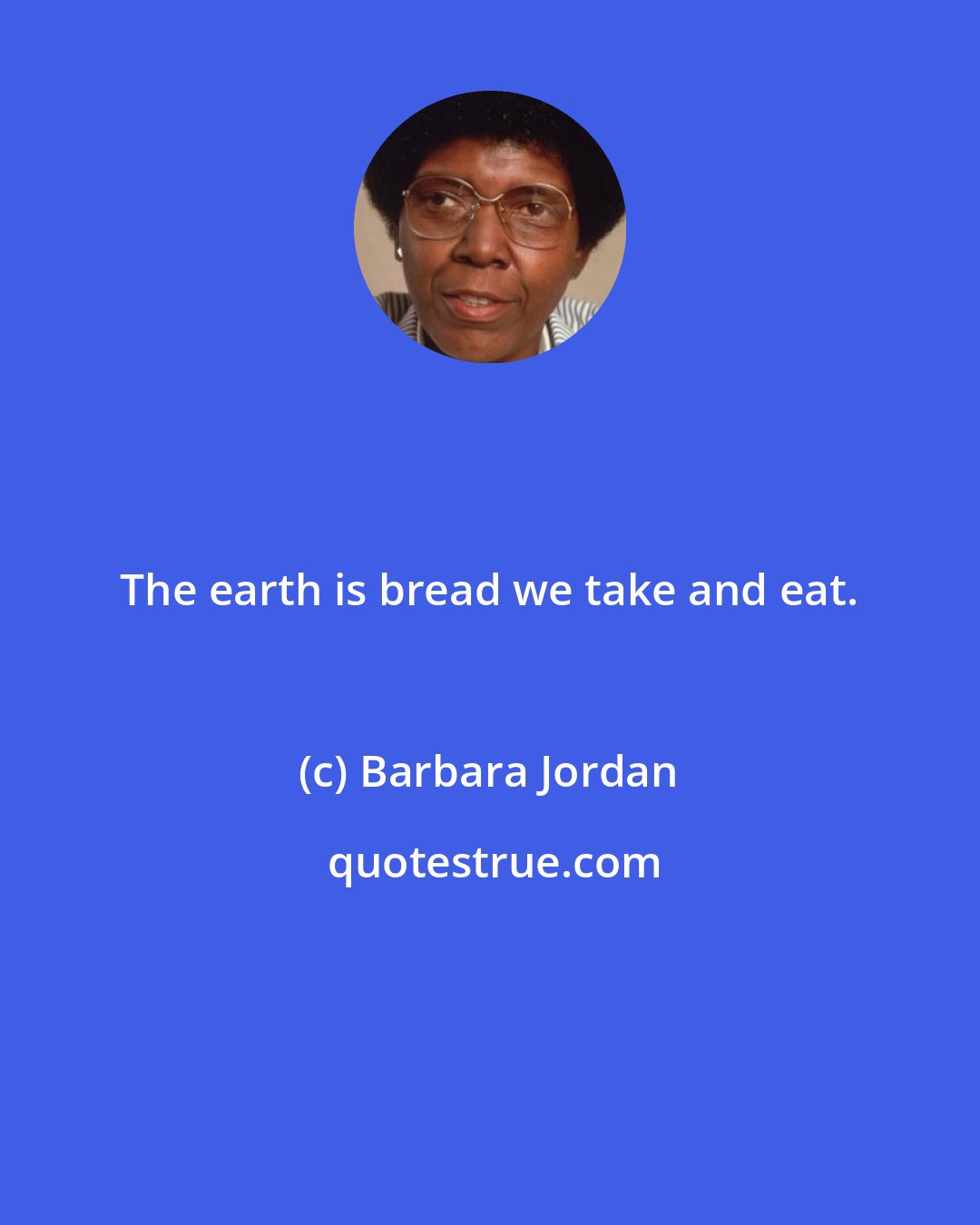 Barbara Jordan: The earth is bread we take and eat.