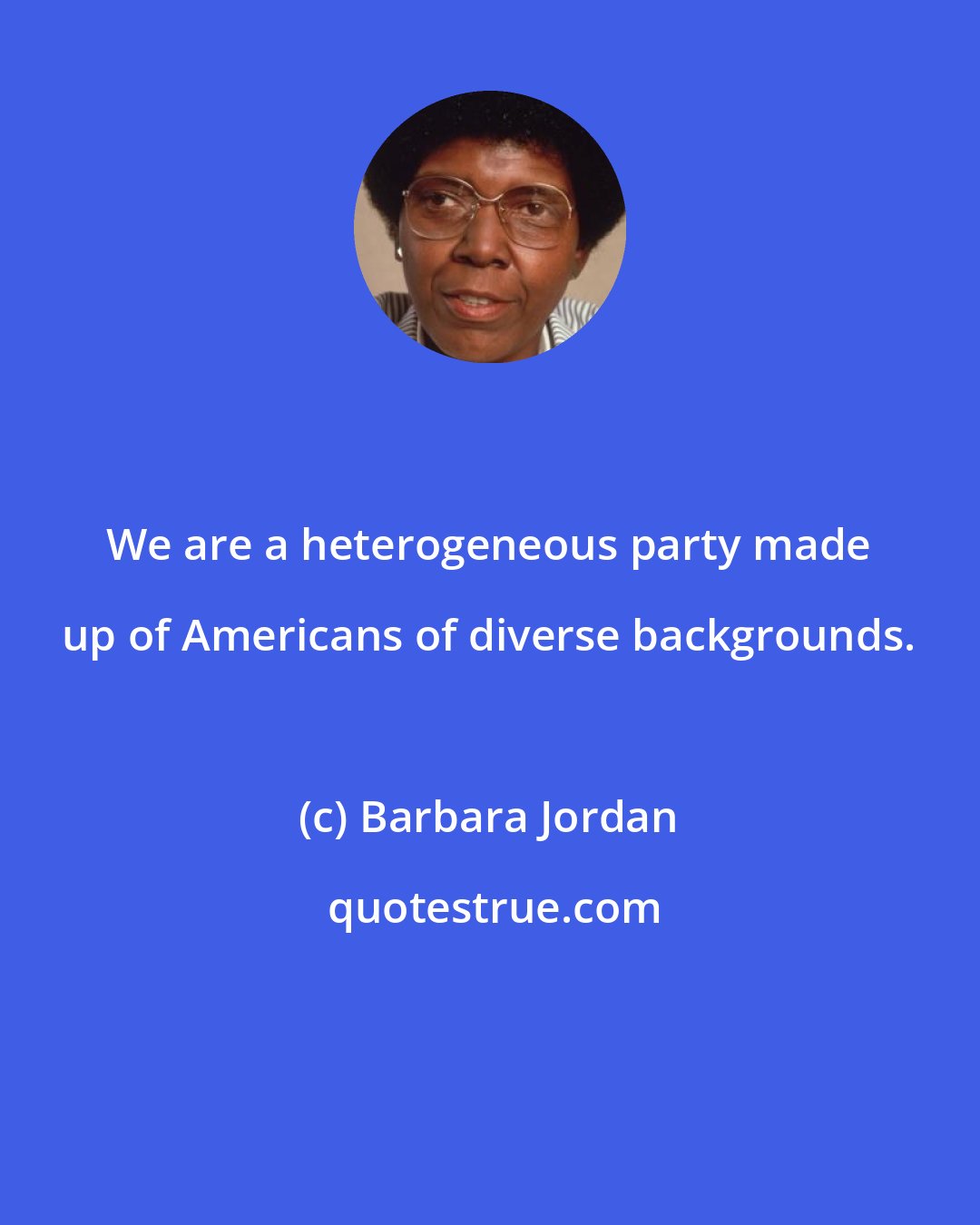 Barbara Jordan: We are a heterogeneous party made up of Americans of diverse backgrounds.