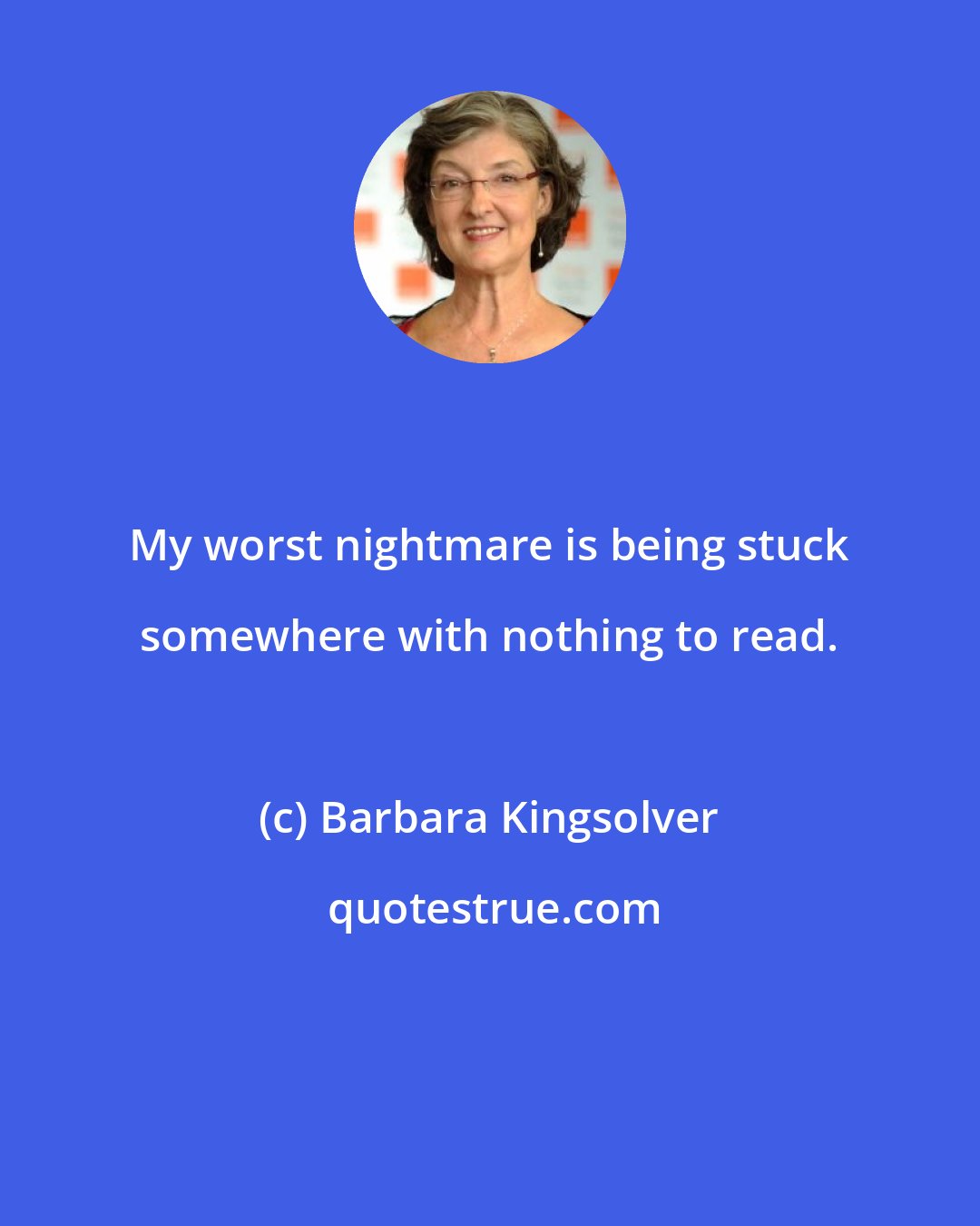 Barbara Kingsolver: My worst nightmare is being stuck somewhere with nothing to read.