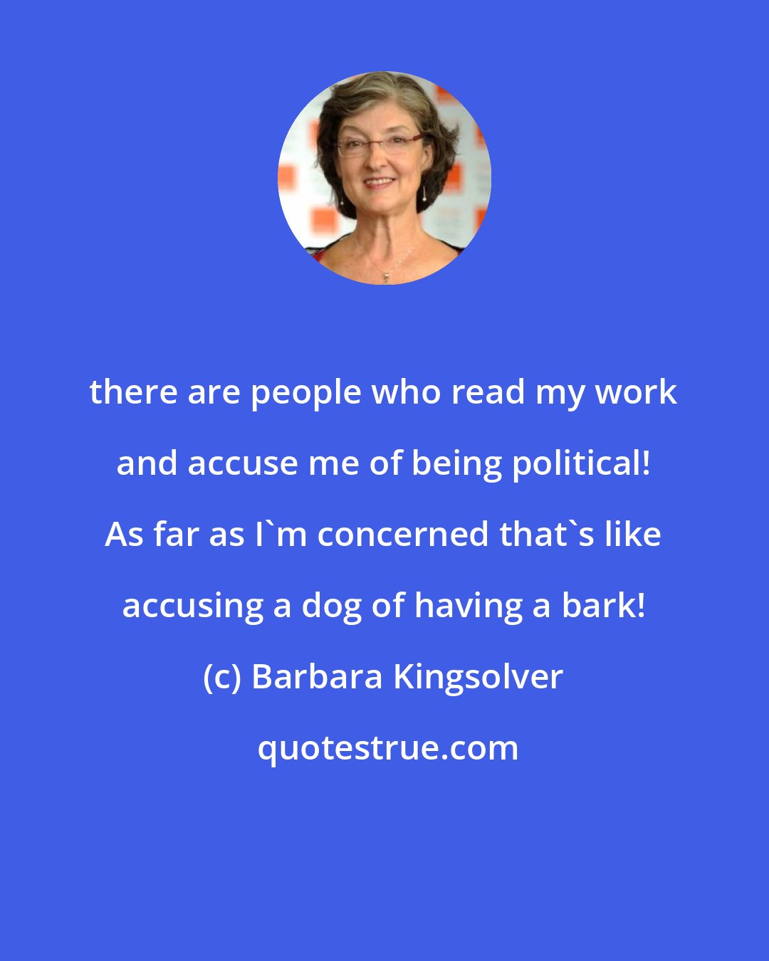 Barbara Kingsolver: there are people who read my work and accuse me of being political! As far as I'm concerned that's like accusing a dog of having a bark!