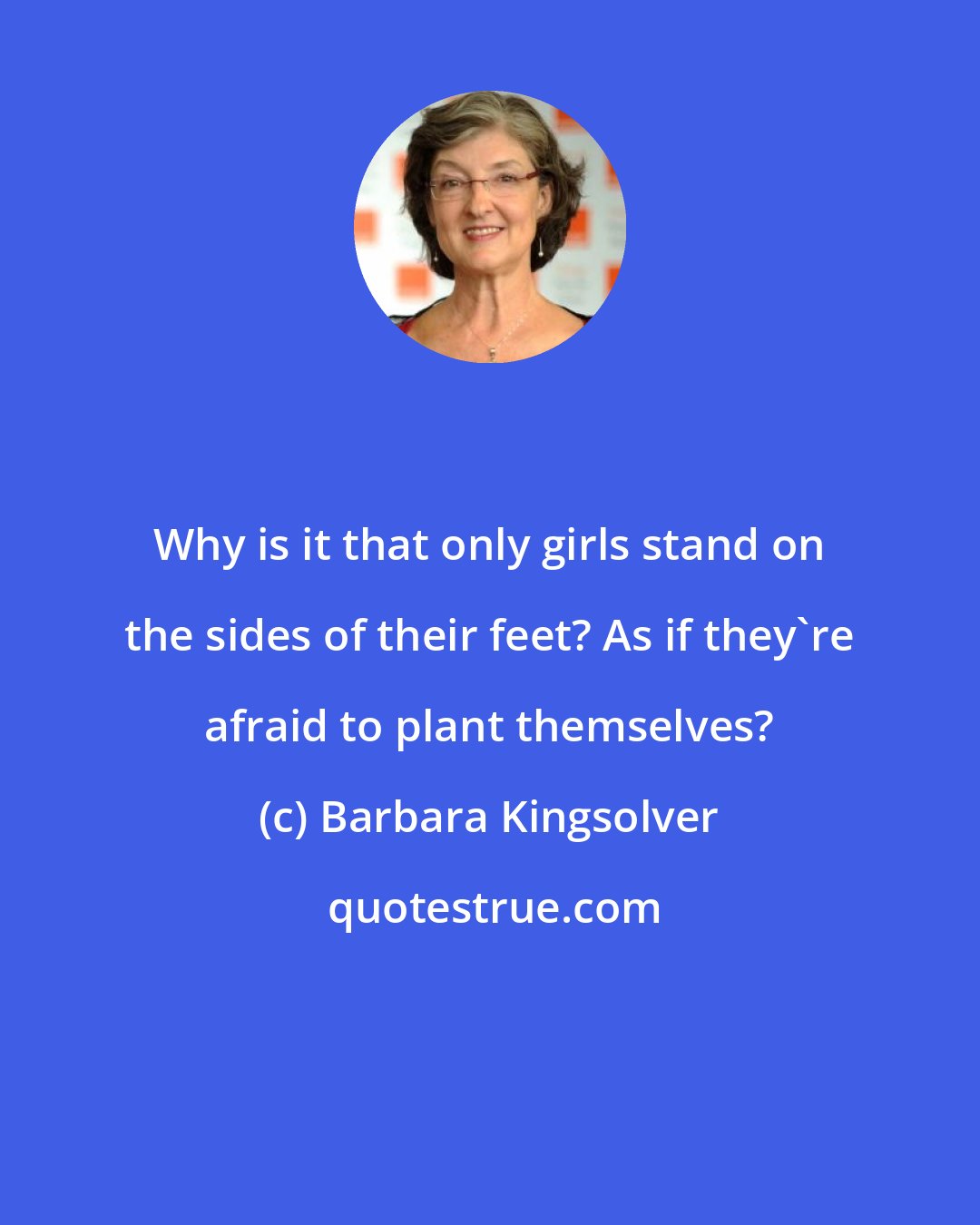 Barbara Kingsolver: Why is it that only girls stand on the sides of their feet? As if they're afraid to plant themselves?