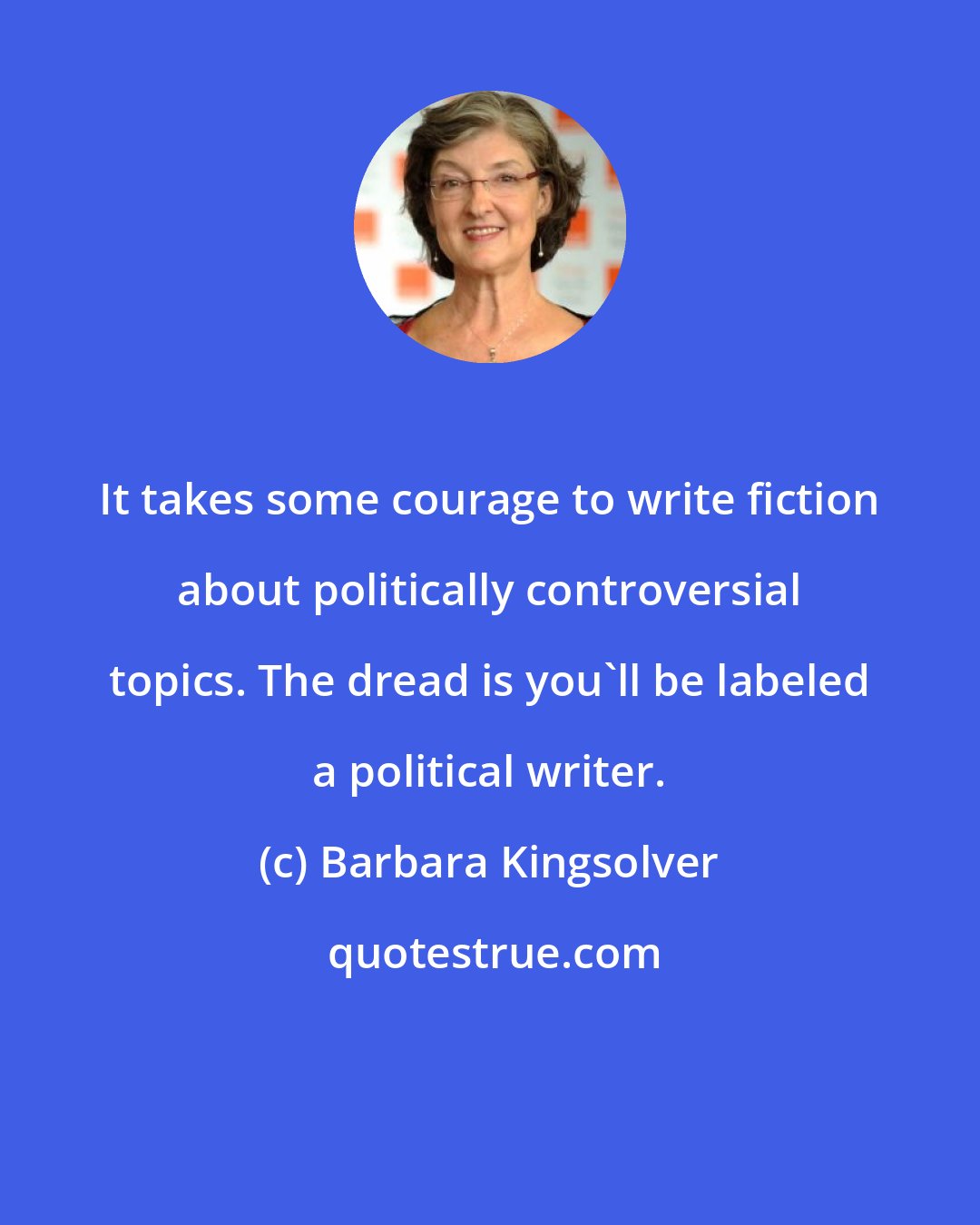 Barbara Kingsolver: It takes some courage to write fiction about politically controversial topics. The dread is you'll be labeled a political writer.