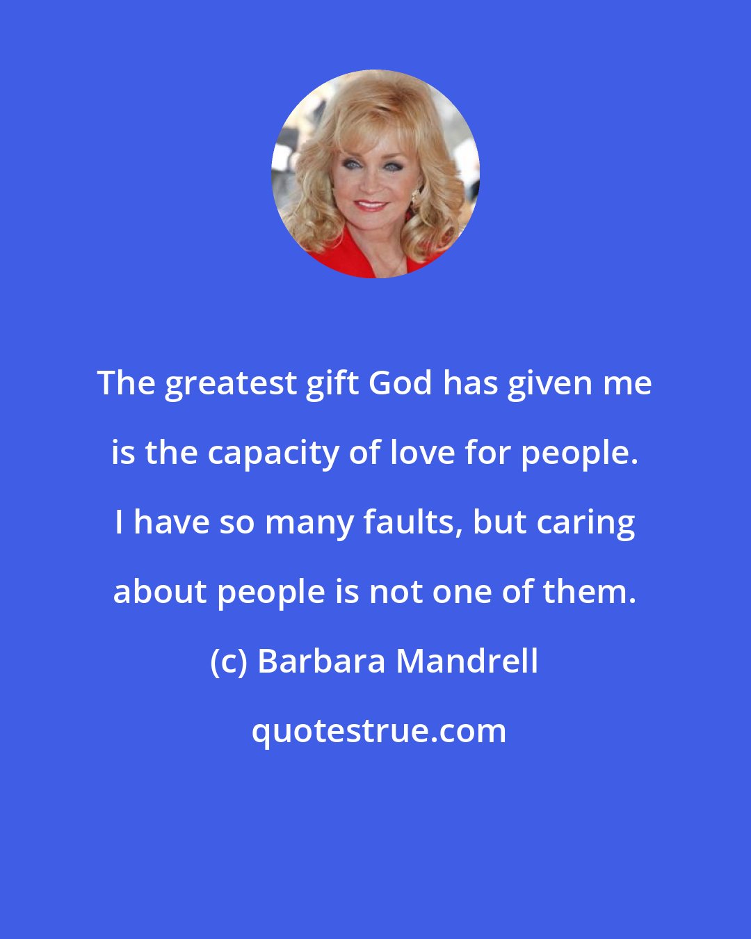 Barbara Mandrell: The greatest gift God has given me is the capacity of love for people. I have so many faults, but caring about people is not one of them.