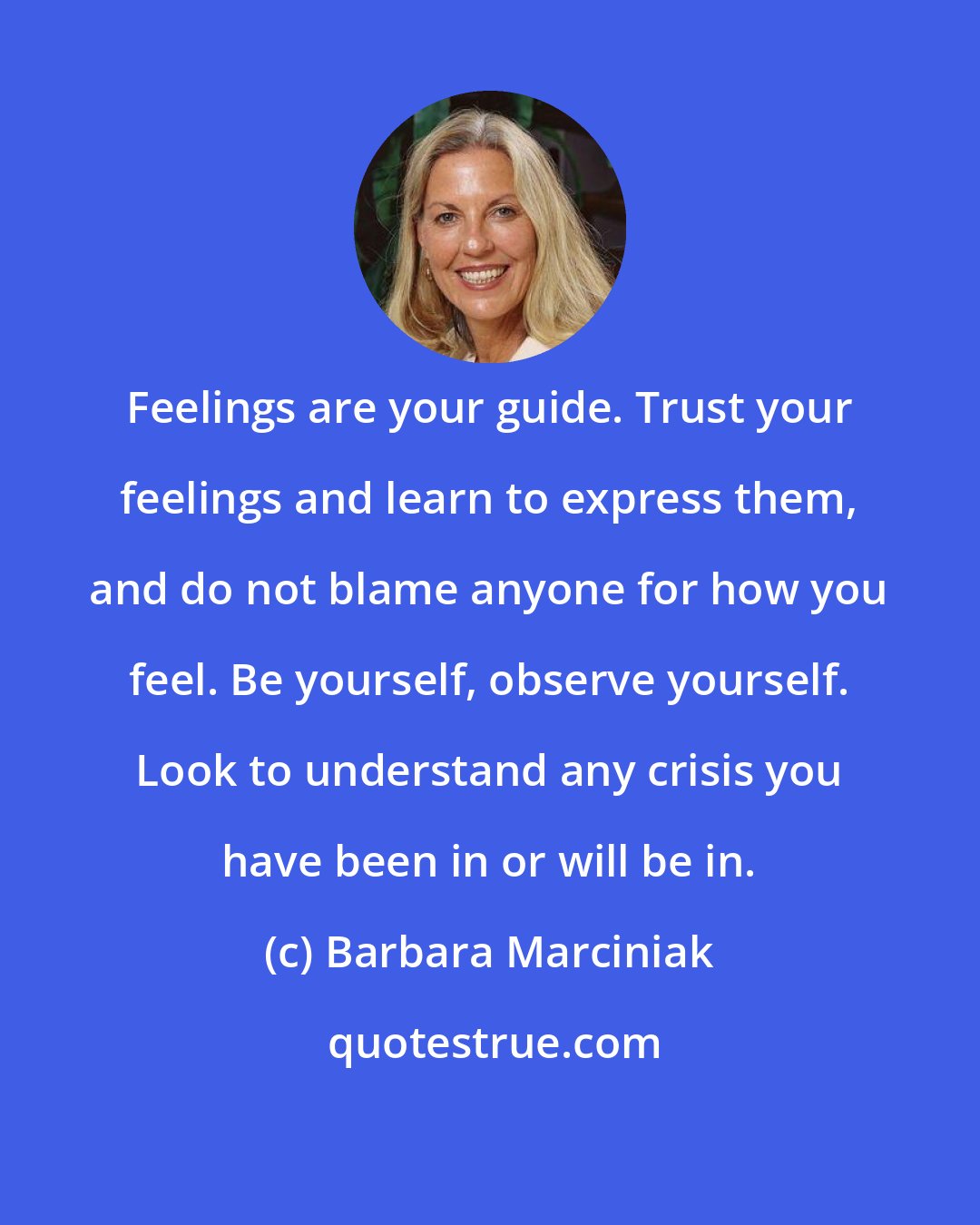 Barbara Marciniak: Feelings are your guide. Trust your feelings and learn to express them, and do not blame anyone for how you feel. Be yourself, observe yourself. Look to understand any crisis you have been in or will be in.