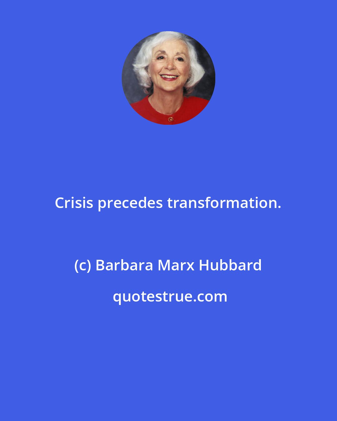 Barbara Marx Hubbard: Crisis precedes transformation.