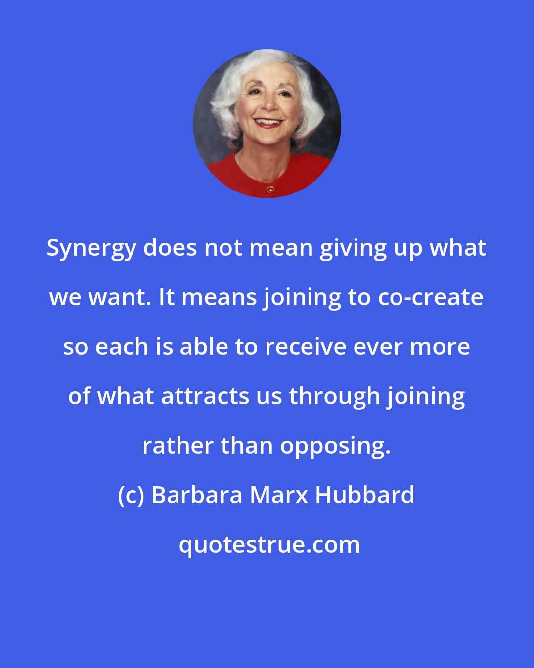 Barbara Marx Hubbard: Synergy does not mean giving up what we want. It means joining to co-create so each is able to receive ever more of what attracts us through joining rather than opposing.
