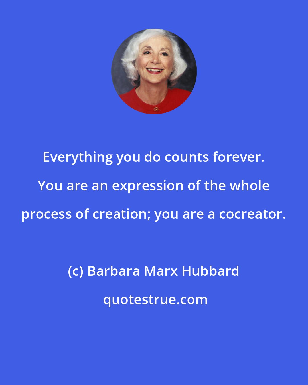 Barbara Marx Hubbard: Everything you do counts forever. You are an expression of the whole process of creation; you are a cocreator.