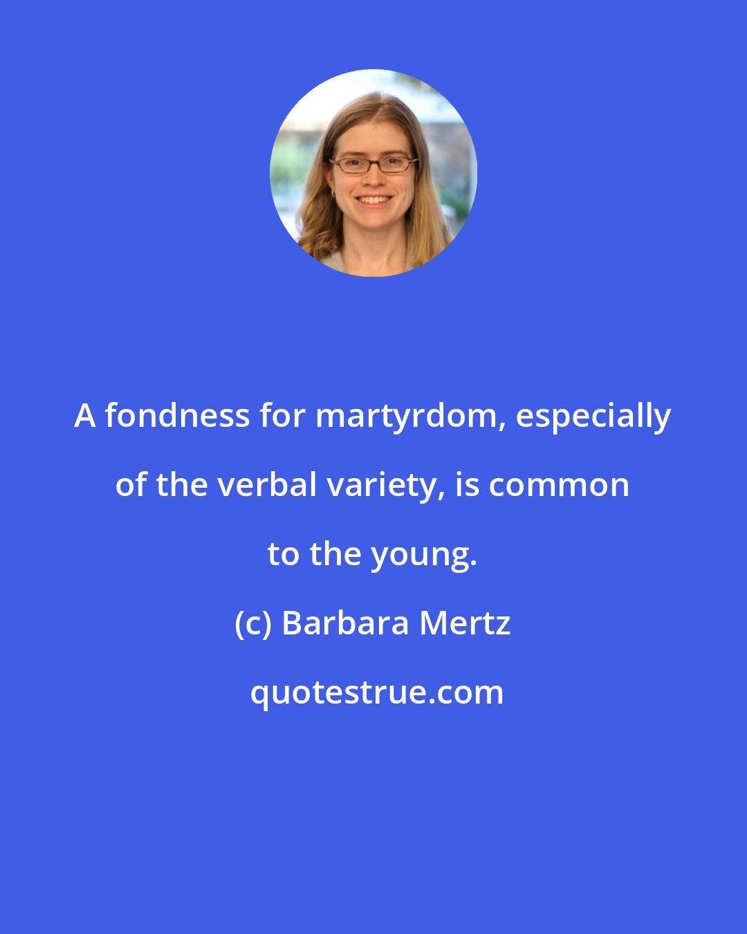 Barbara Mertz: A fondness for martyrdom, especially of the verbal variety, is common to the young.