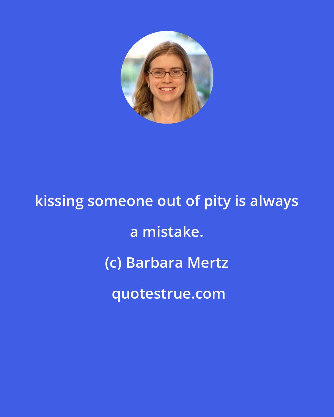 Barbara Mertz: kissing someone out of pity is always a mistake.