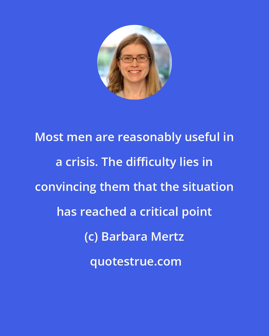 Barbara Mertz: Most men are reasonably useful in a crisis. The difficulty lies in convincing them that the situation has reached a critical point