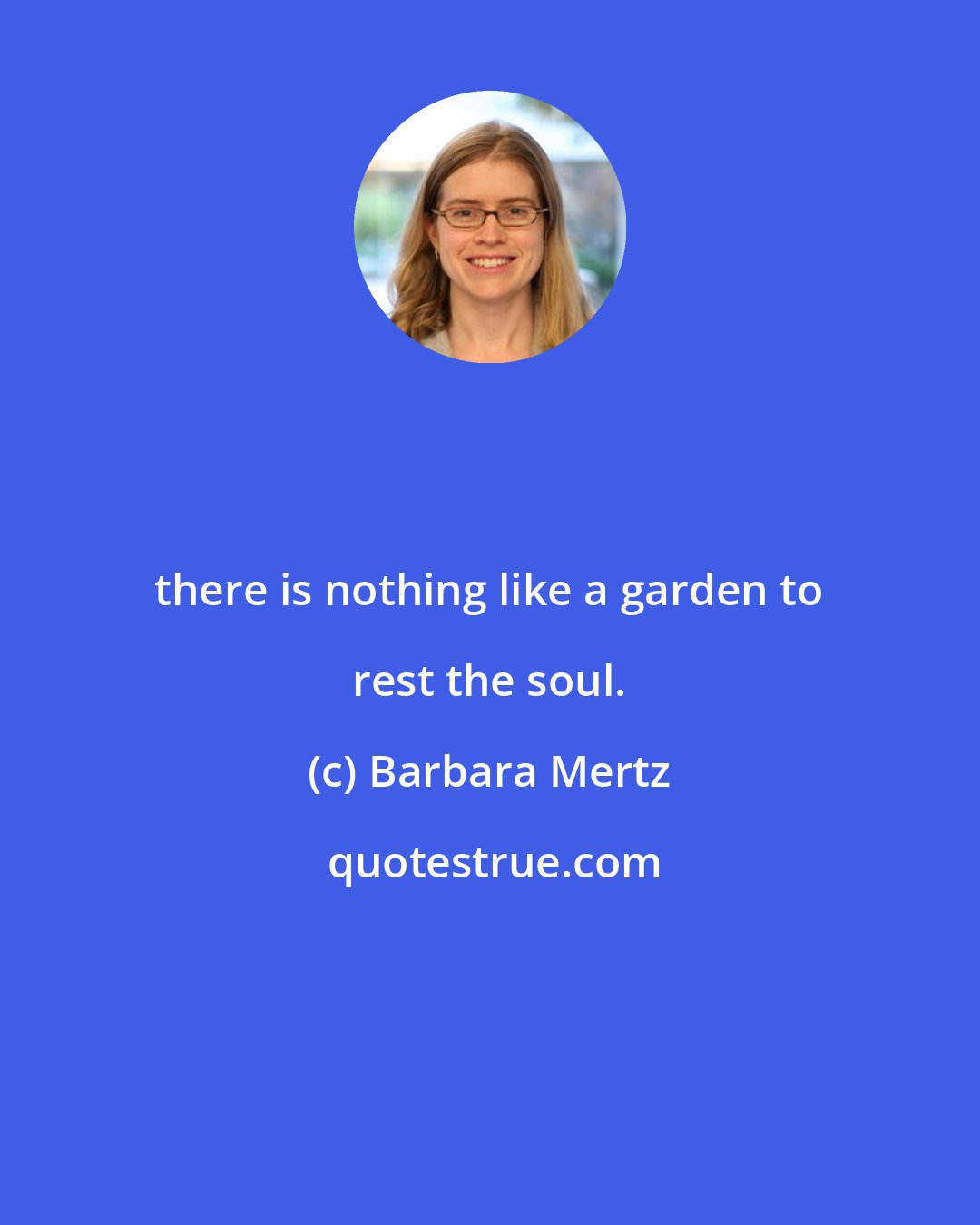 Barbara Mertz: there is nothing like a garden to rest the soul.