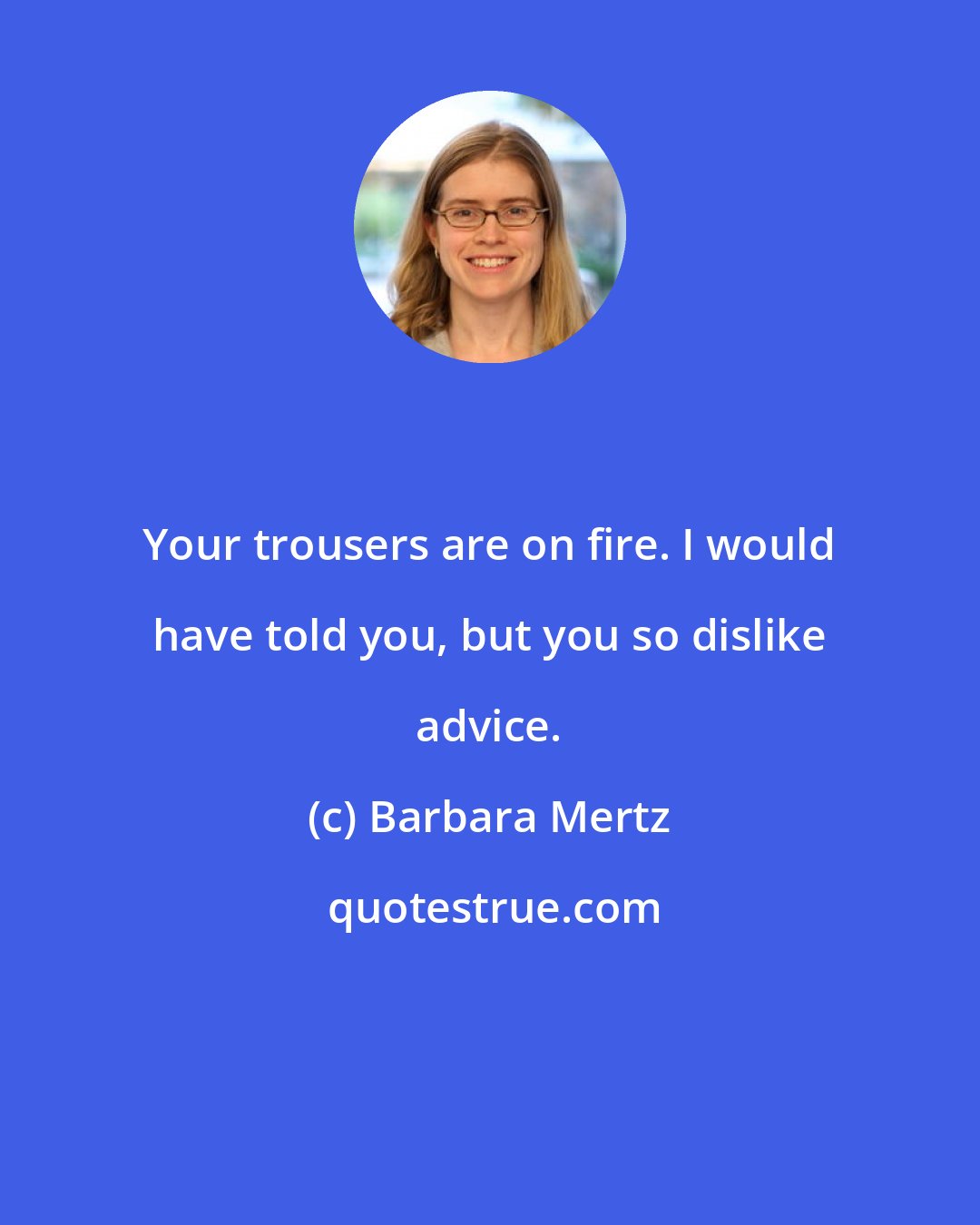 Barbara Mertz: Your trousers are on fire. I would have told you, but you so dislike advice.