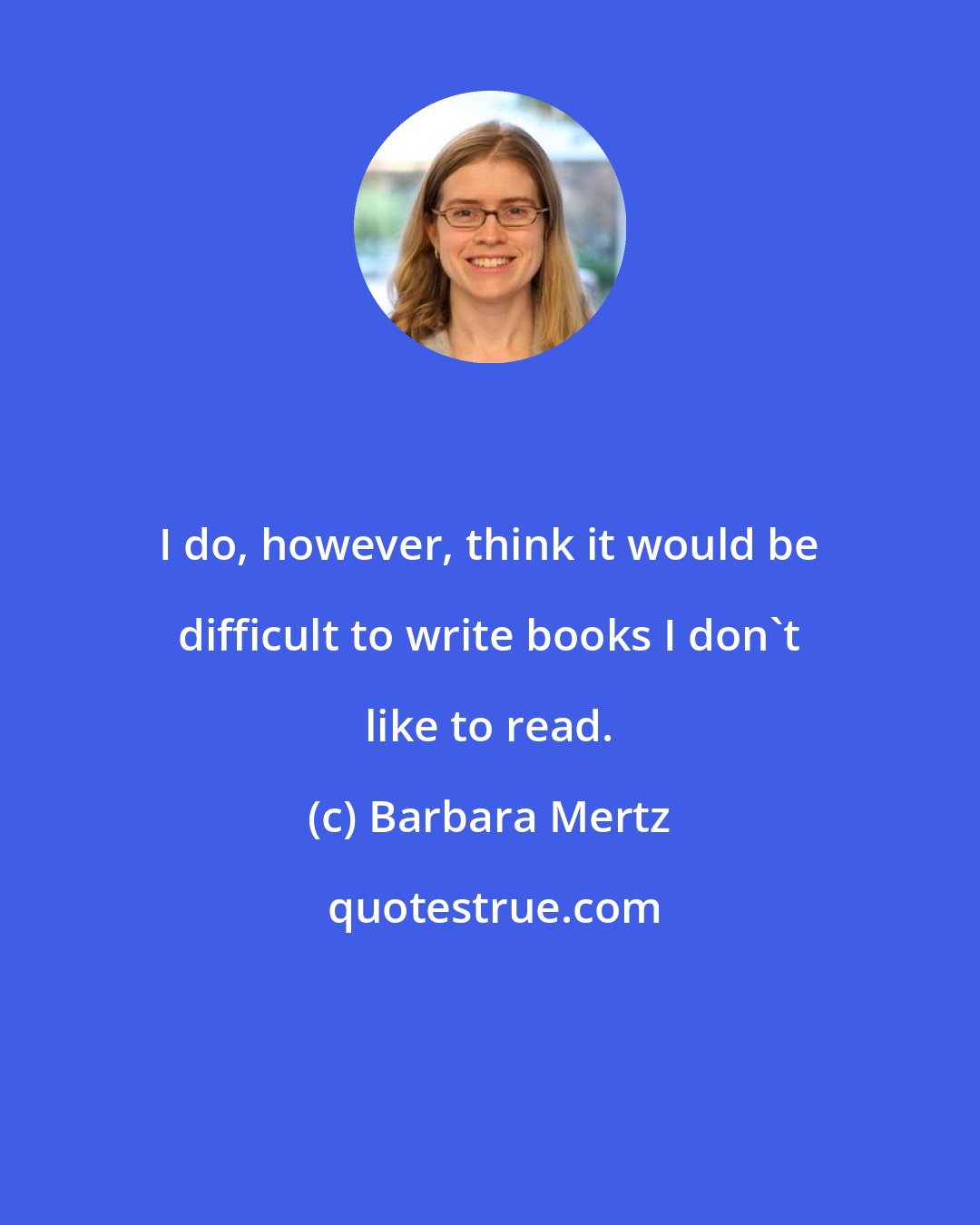 Barbara Mertz: I do, however, think it would be difficult to write books I don't like to read.