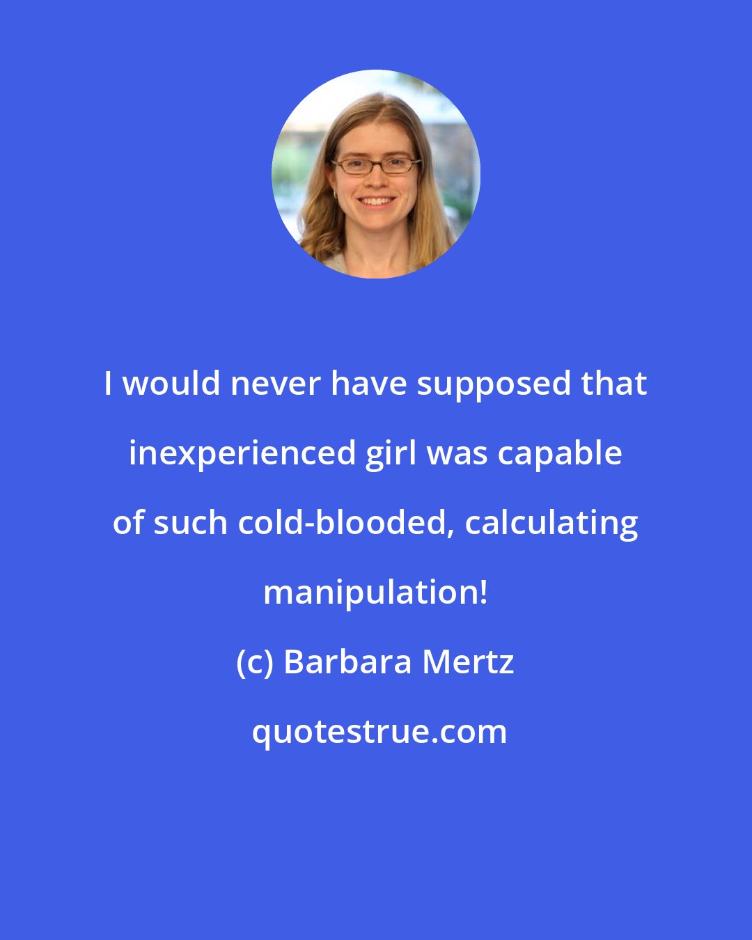 Barbara Mertz: I would never have supposed that inexperienced girl was capable of such cold-blooded, calculating manipulation!