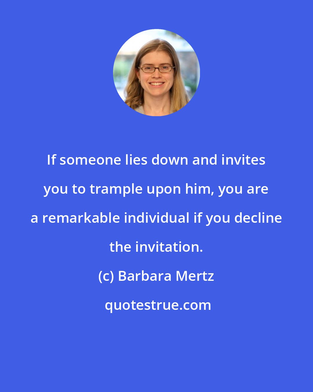 Barbara Mertz: If someone lies down and invites you to trample upon him, you are a remarkable individual if you decline the invitation.