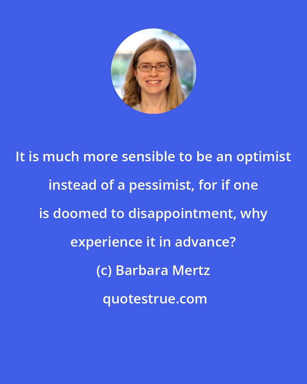 Barbara Mertz: It is much more sensible to be an optimist instead of a pessimist, for if one is doomed to disappointment, why experience it in advance?