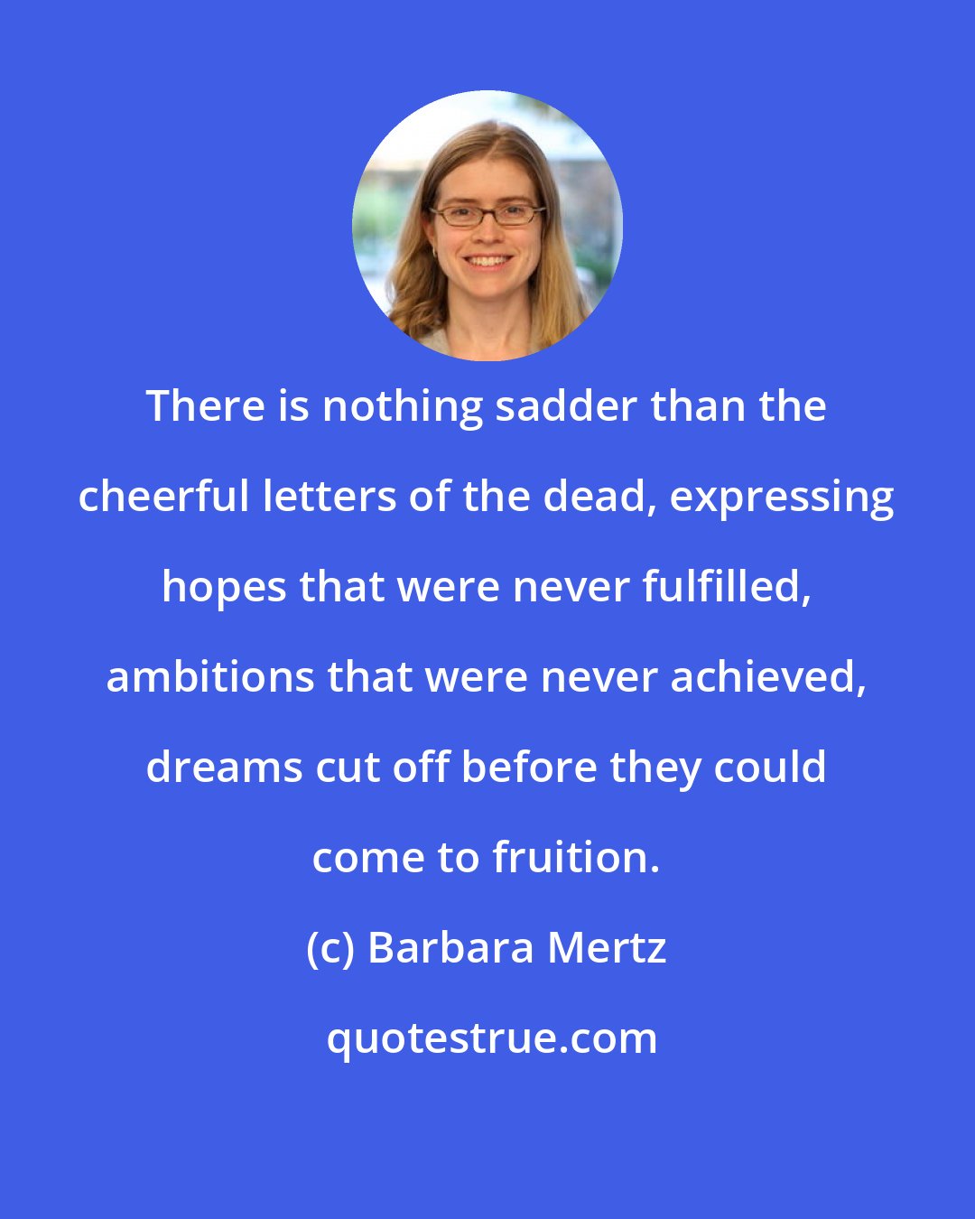 Barbara Mertz: There is nothing sadder than the cheerful letters of the dead, expressing hopes that were never fulfilled, ambitions that were never achieved, dreams cut off before they could come to fruition.