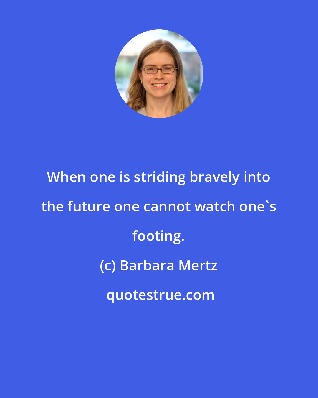 Barbara Mertz: When one is striding bravely into the future one cannot watch one's footing.