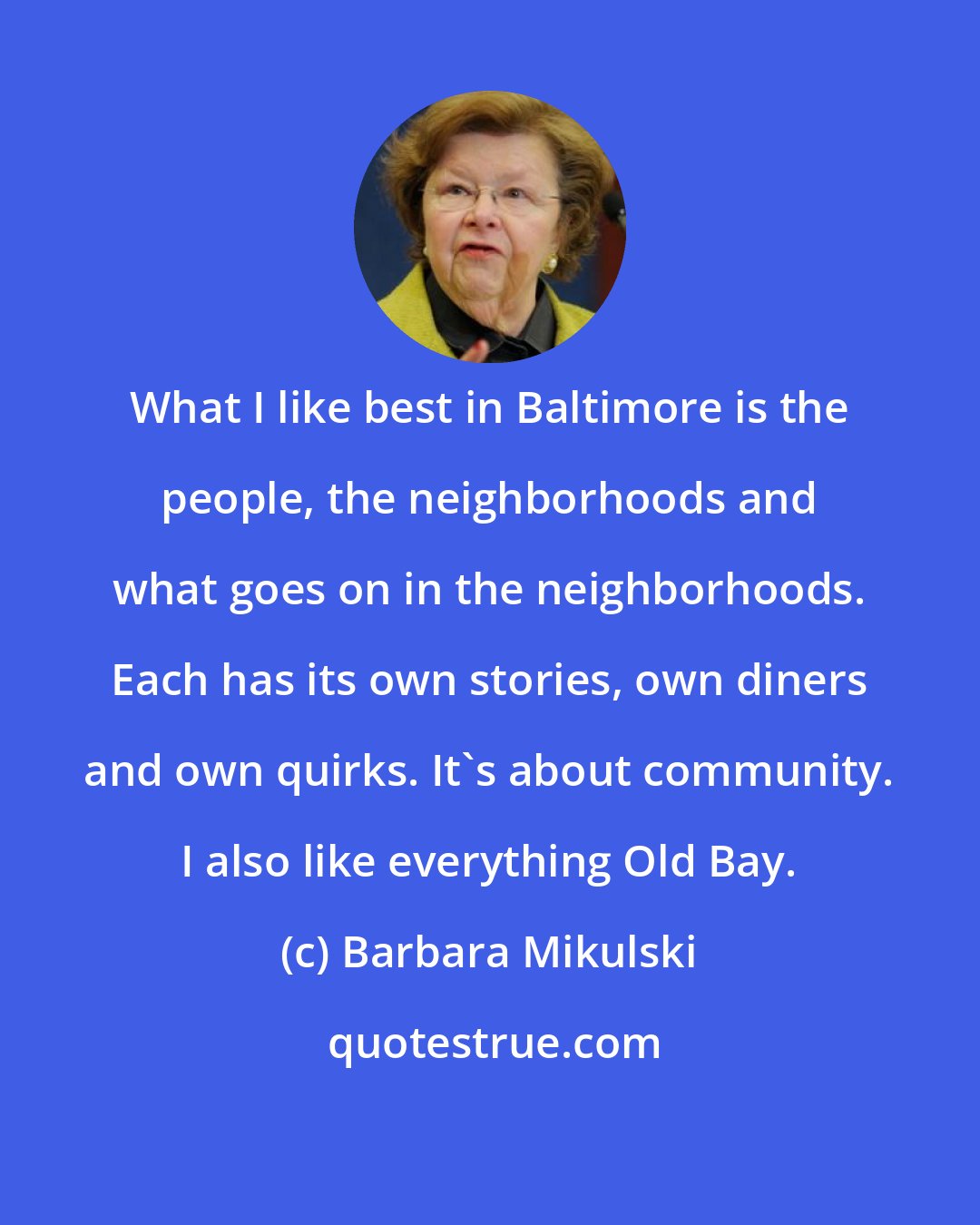 Barbara Mikulski: What I like best in Baltimore is the people, the neighborhoods and what goes on in the neighborhoods. Each has its own stories, own diners and own quirks. It's about community. I also like everything Old Bay.