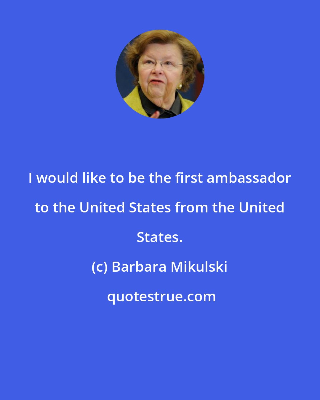Barbara Mikulski: I would like to be the first ambassador to the United States from the United States.