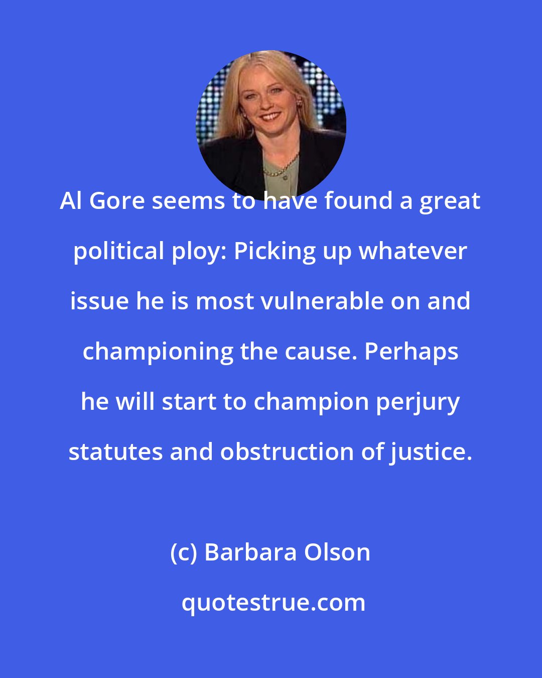 Barbara Olson: Al Gore seems to have found a great political ploy: Picking up whatever issue he is most vulnerable on and championing the cause. Perhaps he will start to champion perjury statutes and obstruction of justice.