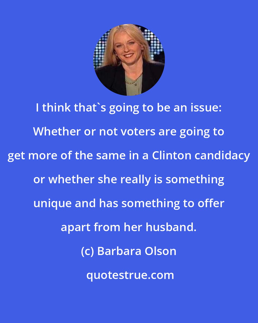 Barbara Olson: I think that's going to be an issue: Whether or not voters are going to get more of the same in a Clinton candidacy or whether she really is something unique and has something to offer apart from her husband.