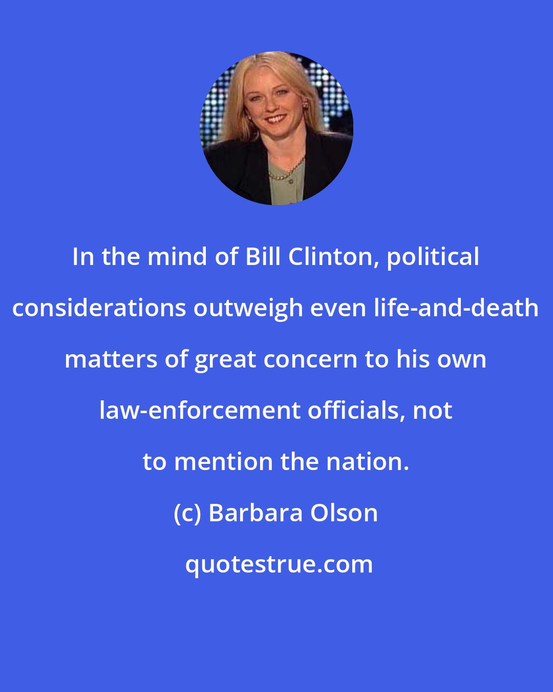 Barbara Olson: In the mind of Bill Clinton, political considerations outweigh even life-and-death matters of great concern to his own law-enforcement officials, not to mention the nation.