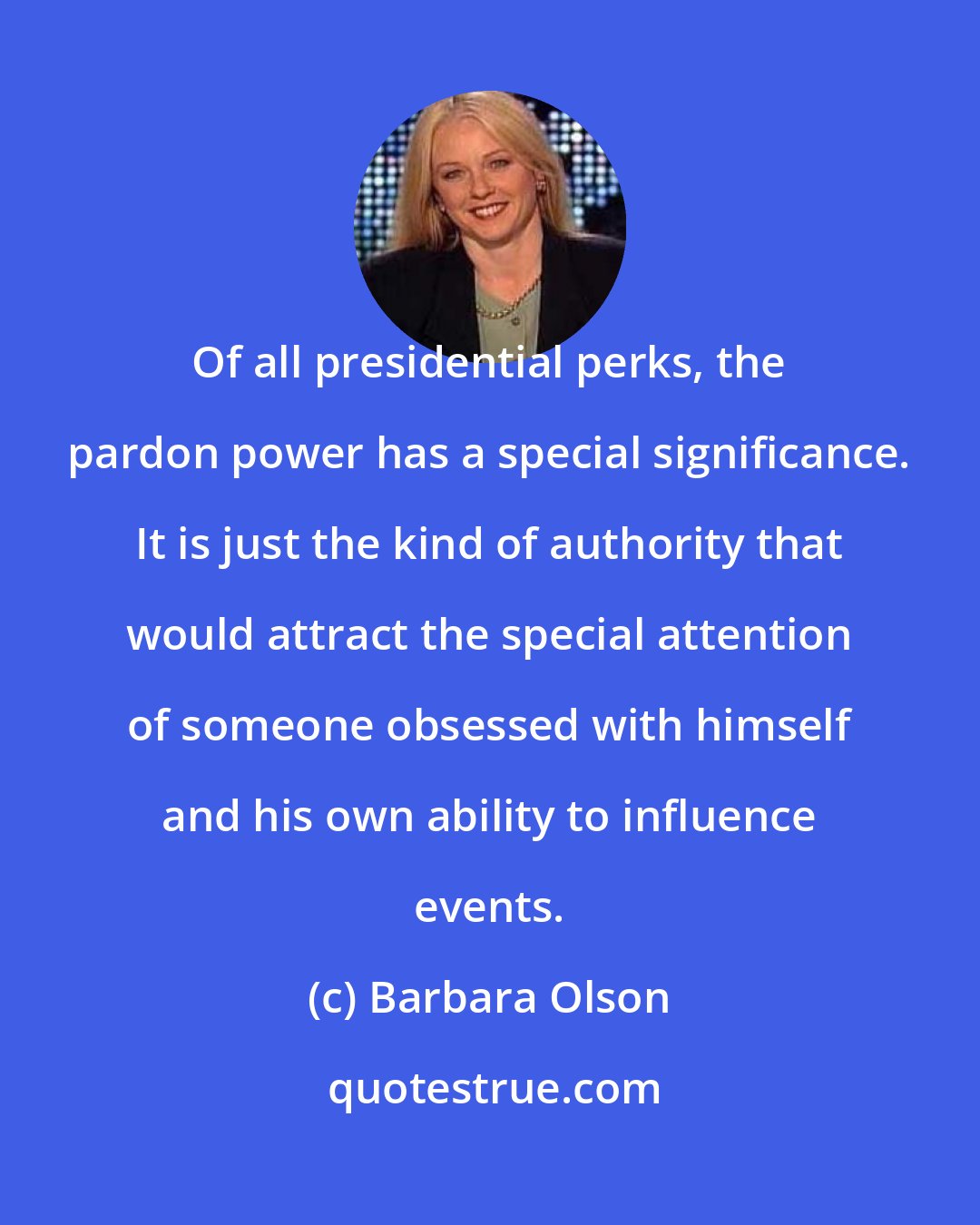 Barbara Olson: Of all presidential perks, the pardon power has a special significance. It is just the kind of authority that would attract the special attention of someone obsessed with himself and his own ability to influence events.