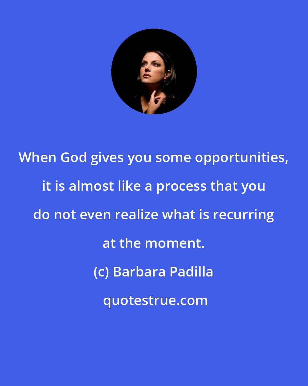 Barbara Padilla: When God gives you some opportunities, it is almost like a process that you do not even realize what is recurring at the moment.